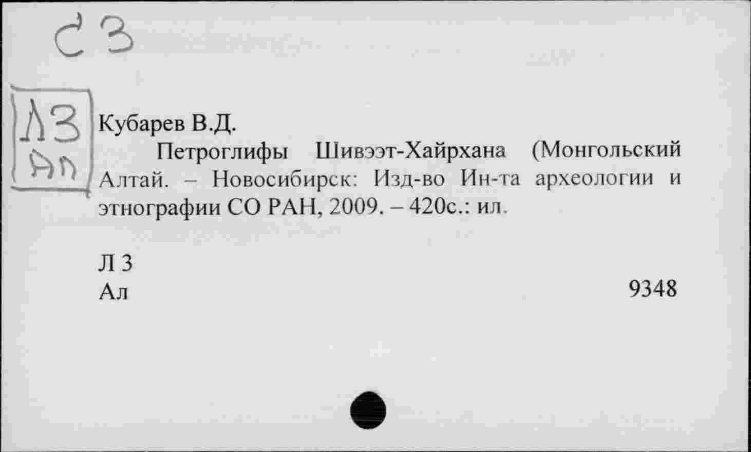 ﻿
Кубарев В.Д.
Петроглифы Шивээт-Хайрхана (Монгольский Алтай. — Новосибирск: Изд-во Ин-та археологии и этнографии СО РАН, 2009. - 420с.: ил.
Л 3
Ал
9348